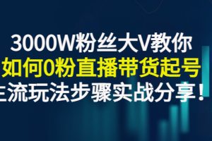 3000W粉丝大V教你如何0粉直播带货起号，主流玩法步骤实战分享！