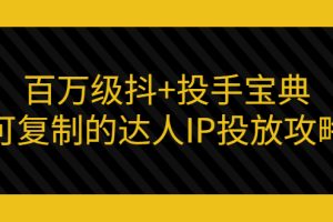 百万级抖+投手宝典：可复制的达人IP投放攻略