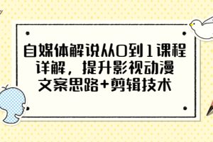 自媒体解说从0到1课程详解，提升影视动漫文案思路+剪辑技术（价值588）