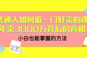 普通人如何做一门好卖的课：年卖3000万背后的真相，小白也能掌握的方法！