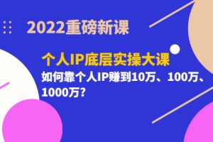 2022重磅新课《个人IP底层实操大课》如何靠个人IP赚到10万、100万、1000万?