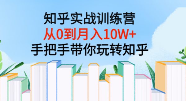 知乎实战训练营：从0到月入10W+手把手带你玩转知乎（96节视频课）