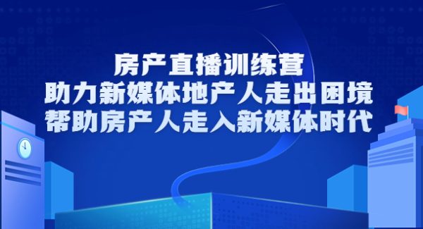 房产直播训练营，助力新媒体地产人走出困境，帮助房产人走入新媒体时代