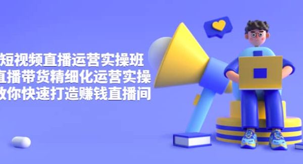 短视频直播运营实操班，直播带货精细化运营实操，教你快速打造赚钱直播间