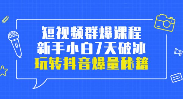 小九归途·短视频群爆课程：新手小白7天破冰，玩转抖音爆量秘籍