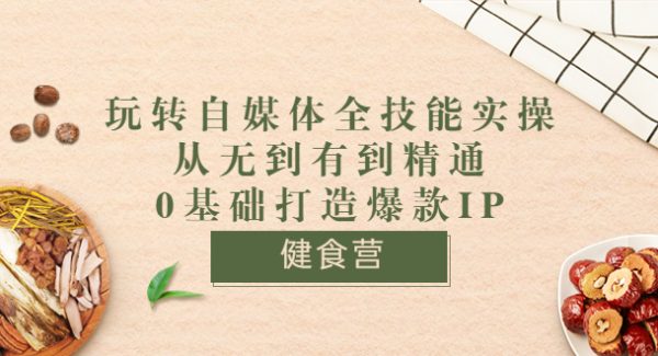 健食营《玩转自媒体全技能实操》从无到有到精通到年入百万 0基础打造爆款IP