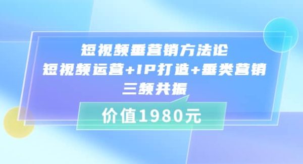 短视频垂营销方法论:短视频运营 IP打造 垂类营销，三频共振（价值1980）