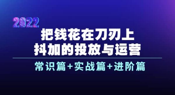 把钱花在刀刃上，抖加的投放与运营：常识篇 实战篇 进阶篇（28节课）