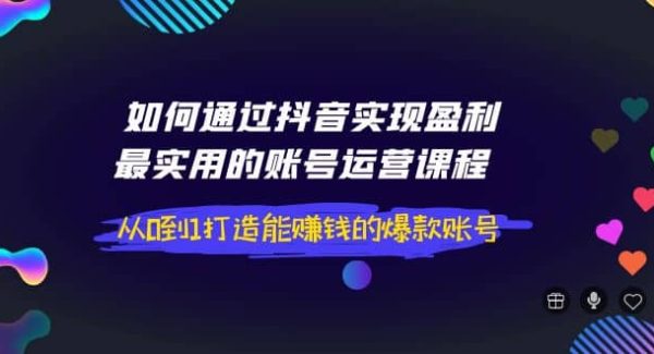 如何通过抖音实现盈利，最实用的账号运营课程 从0到1打造能赚钱的爆款账号