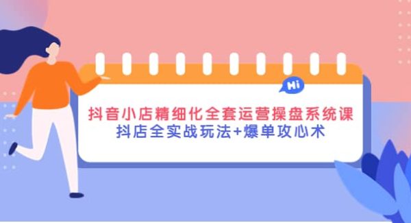 抖音小店精细化全套运营操盘系统课，抖店全实战玩法 爆单攻心术