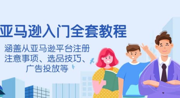 亚马逊入门全套教程，涵盖从亚马逊平台注册注意事项、选品技巧、广告投放等