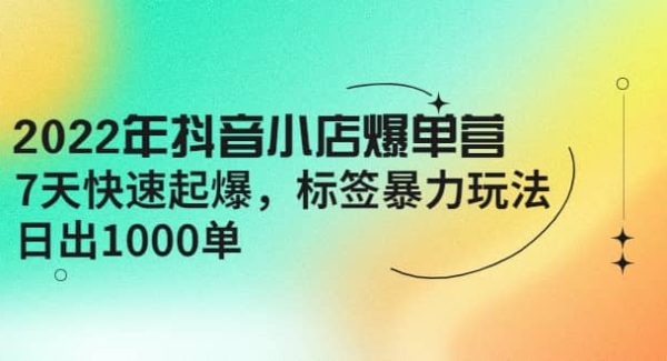 2022年抖音小店爆单营【更新10月】 7天快速起爆 标签玩法