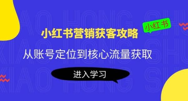 小红书营销获客攻略：从账号定位到核心流量获取，爆款笔记打造