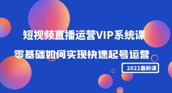 2022短视频直播运营VIP系统课：零基础如何实现快速起号运营（价值2999）