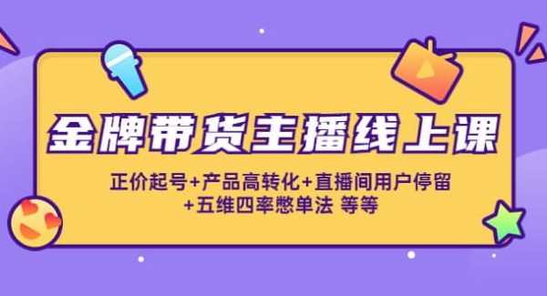 金牌带货主播线上课：正价起号 产品高转化 直播间用户停留 五维四率憋单法