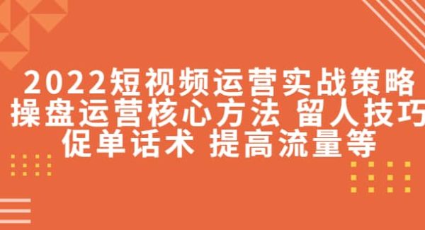 2022短视频运营实战策略：操盘运营核心方法 留人技巧促单话术 提高流量等