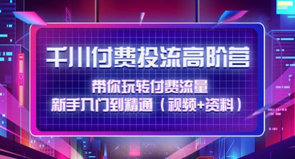 千川付费投流高阶训练营：带你玩转付费流量，新手入门到精通（视频 资料）