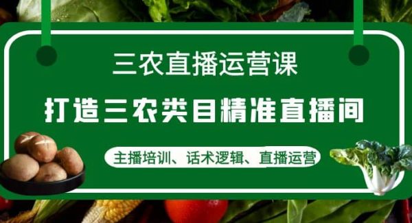 三农直播运营课：打造三农类目精准直播间，主播培训、话术逻辑、直播运营