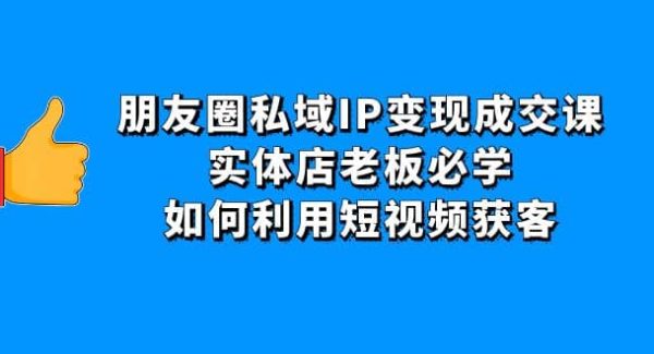 朋友圈私域IP变现成交课：实体店老板必学，如何利用短视频获客