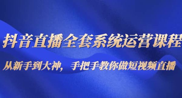 抖音直播全套系统运营课程：从新手到大神，手把手教你做直播短视频