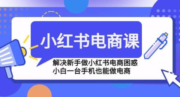 小红书电商课程，解决新手做小红书电商困惑，小白一台手机也能做电商