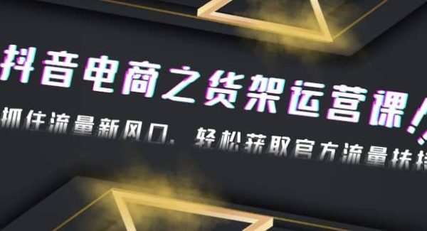 2023抖音电商之货架运营课：抓住流量新风口，轻松获取官方流量扶持