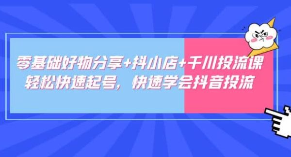 零基础好物分享 抖小店 千川投流课：轻松快速起号，快速学会抖音投流