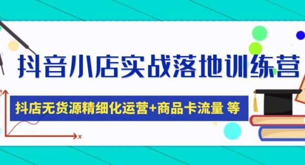 抖音小店实战落地训练营：抖店无货源精细化运营，商品卡流量等等（22节）