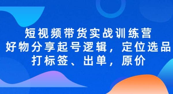 短视频带货实战训练营，好物分享起号逻辑，定位选品打标签、出单，原价