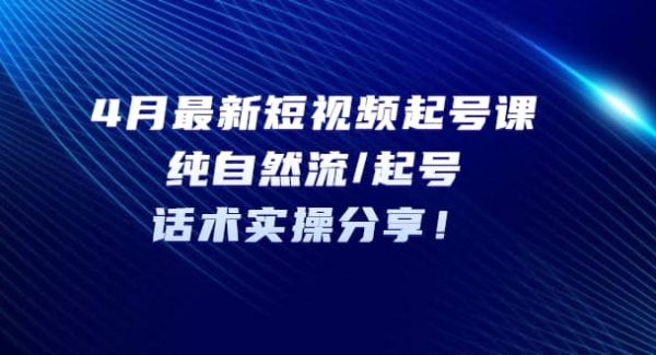 4月最新短视频起号课：纯自然流/起号，话术实操分享