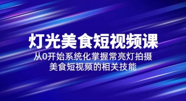 2023灯光-美食短视频课，从0开始系统化掌握常亮灯拍摄美食短视频的相关技能