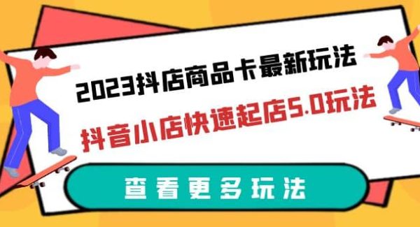 2023抖店商品卡最新玩法，抖音小店快速起店5.0玩法（11节课）