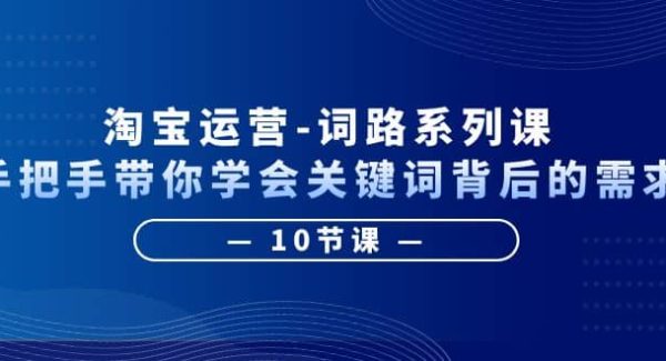 淘宝运营-词路系列课：手把手带你学会关键词背后的需求（10节课）