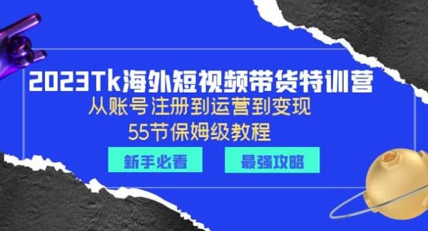 2023Tk海外-短视频带货特训营：从账号注册到运营到变现-55节保姆级教程