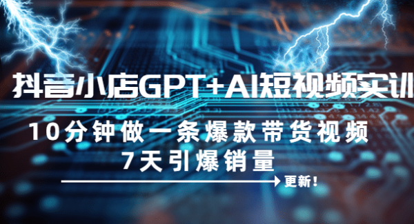 抖音小店GPT AI短视频实训 10分钟做一条爆款带货视频 7天引爆销量（更新）