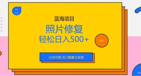 蓝海项目照片修复，轻松日入500 ，小白可做无门槛暴力变现【揭秘】