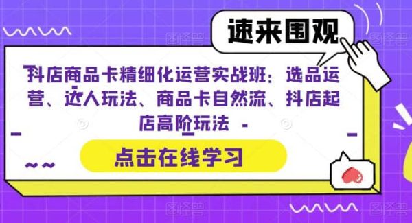 抖店商品卡精细化运营实操班：选品运营、达人玩法、商品卡自然流、抖店起店