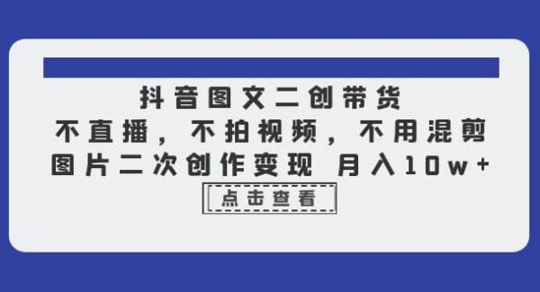 抖音图文二创带货，不直播，不拍视频，不用混剪，图片二次创作变现 月入10w