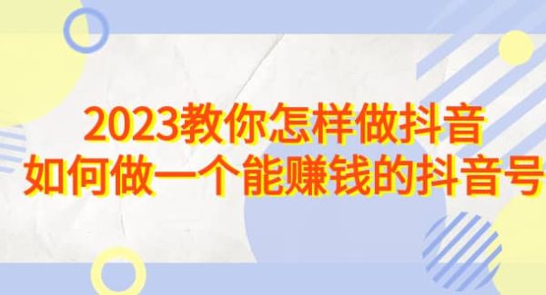 2023教你怎样做抖音，如何做一个能赚钱的抖音号（22节课）