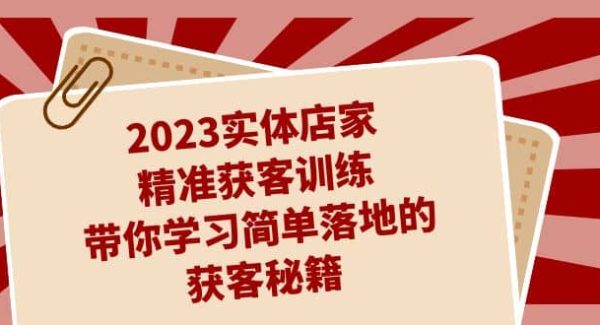 2023实体店家精准获客训练，带你学习简单落地的获客秘籍（27节课）