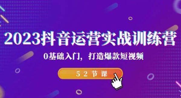 2023抖音运营实战训练营，0基础入门，打造爆款短视频（52节课）