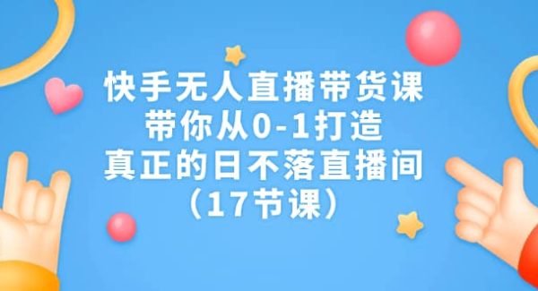 快手无人直播带货课，带你从0-1打造，真正的日不落直播间（17节课）