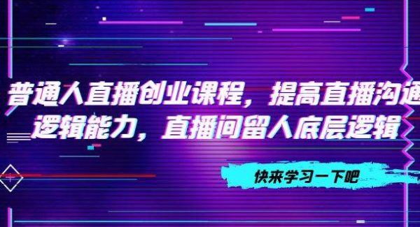 普通人直播创业课程，提高直播沟通逻辑能力，直播间留人底层逻辑（10节）