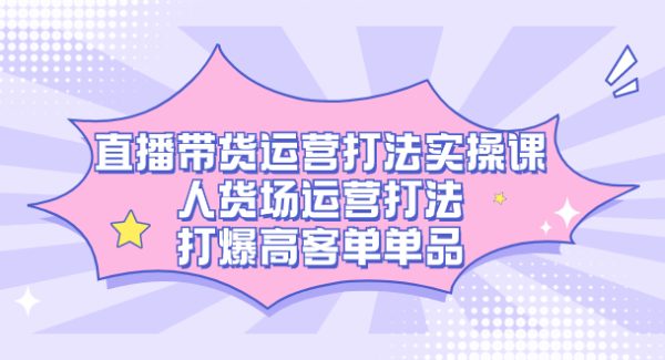 直播带货运营打法实操课，人货场运营打法，打爆高客单单品