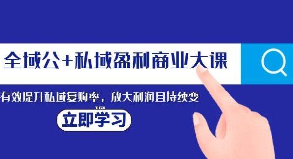 全域公 私域盈利商业大课，有效提升私域复购率，放大利润且持续变现