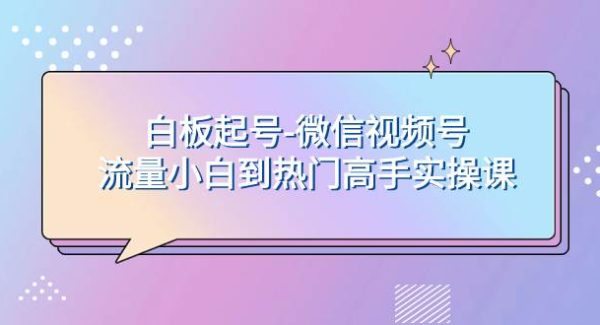 白板起号-微信视频号流量小白到热门高手实操课