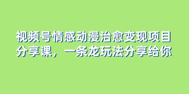 视频号情感动漫治愈变现项目分享课，一条龙玩法分享给你（教程 素材）