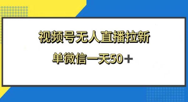 视频号无人直播拉新，新老用户都有收益，单微信一天50