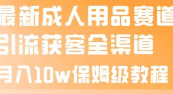 最新成人用品赛道引流获客全渠道，月入10w保姆级教程