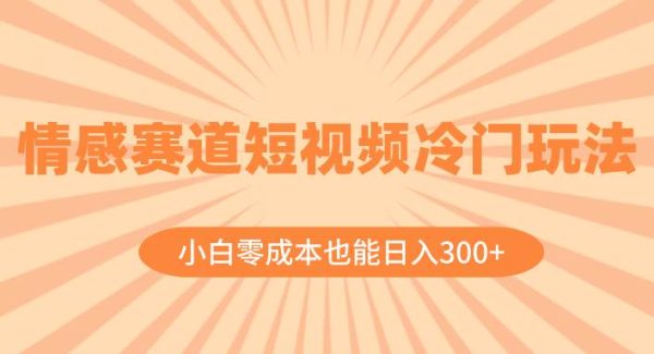 情感赛道短视频冷门玩法，小白零成本也能日入300 （教程 素材）